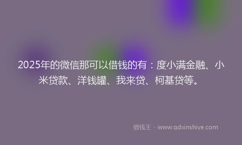 2025年的微信那可以借钱的有：度小满金融、小米贷款、洋钱罐、我来贷、柯基贷等。