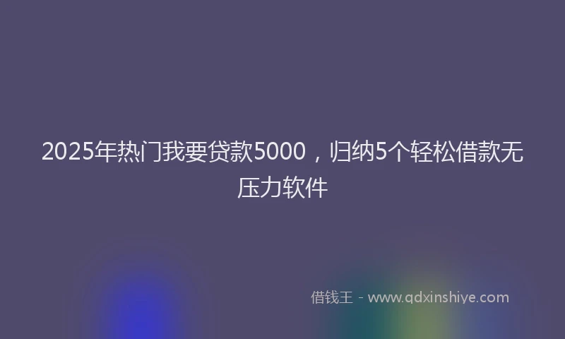 2025年热门我要贷款5000，归纳5个轻松借款无压力软件