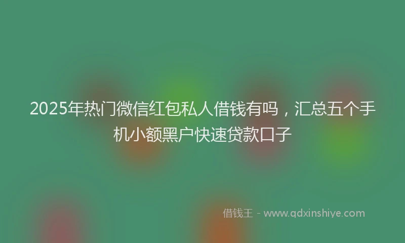 2025年热门微信红包私人借钱有吗，汇总五个手机小额黑户快速贷款口子