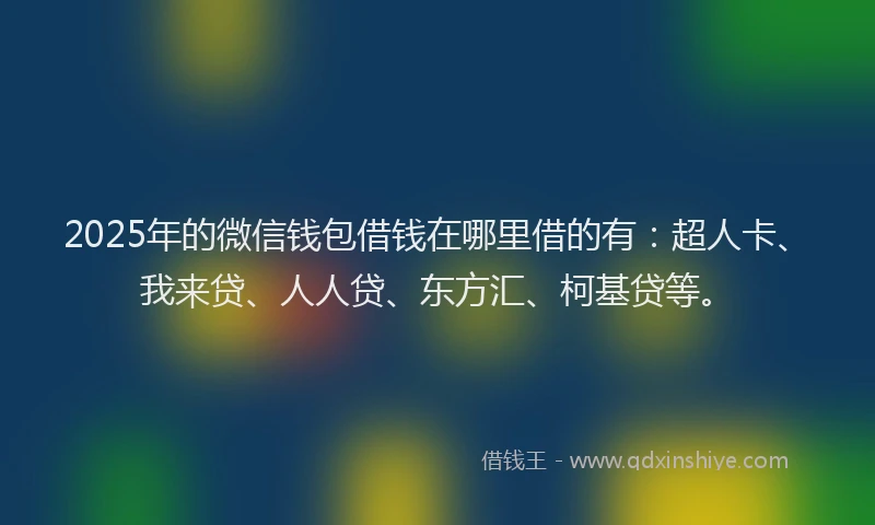 2025年的微信钱包借钱在哪里借的有：超人卡、我来贷、人人贷、东方汇、柯基贷等。