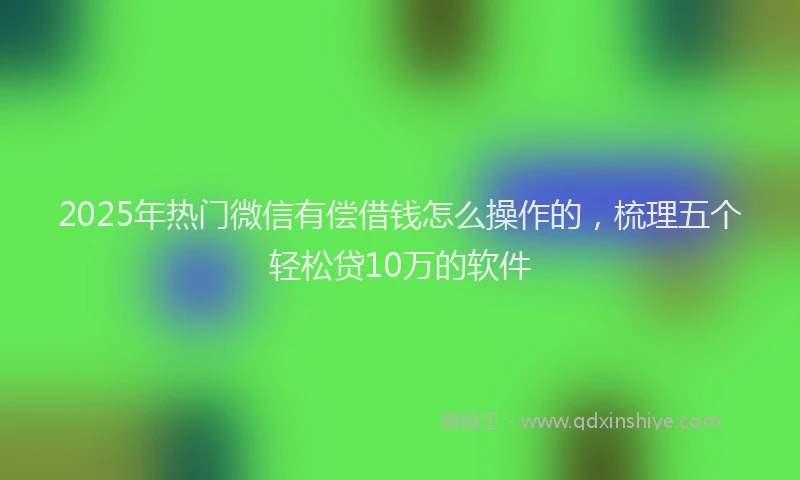 2025年热门微信有偿借钱怎么操作的，梳理五个轻松贷10万的软件