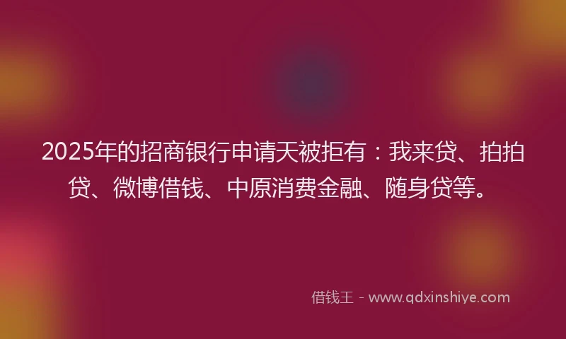 2025年的招商银行申请天被拒有：我来贷、拍拍贷、微博借钱、中原消费金融、随身贷等。