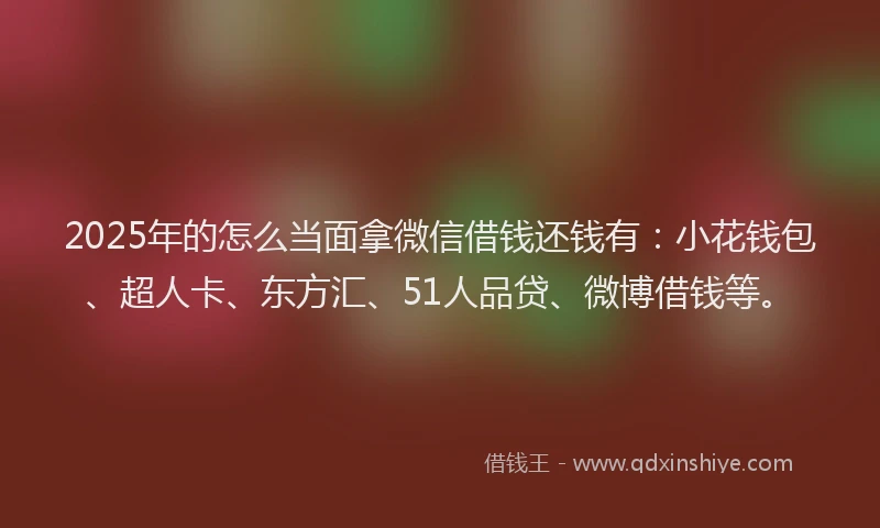 2025年的怎么当面拿微信借钱还钱有：小花钱包、超人卡、东方汇、51人品贷、微博借钱等。