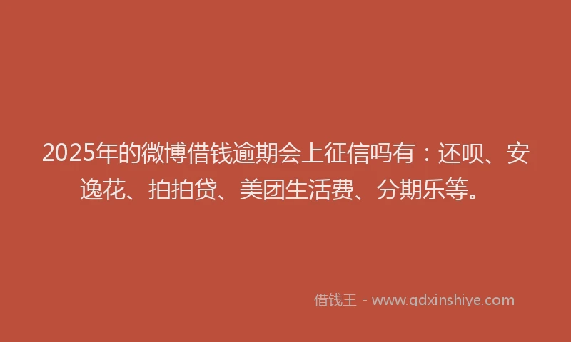 2025年的微博借钱逾期会上征信吗有：还呗、安逸花、拍拍贷、美团生活费、分期乐等。