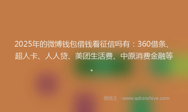 2025年的微博钱包借钱看征信吗有：360借条、超人卡、人人贷、美团生活费、中原消费金融等。