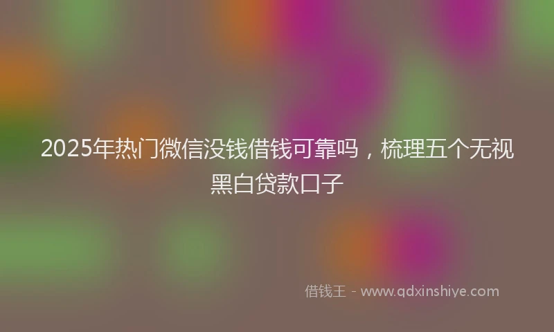 2025年热门微信没钱借钱可靠吗，梳理五个无视黑白贷款口子
