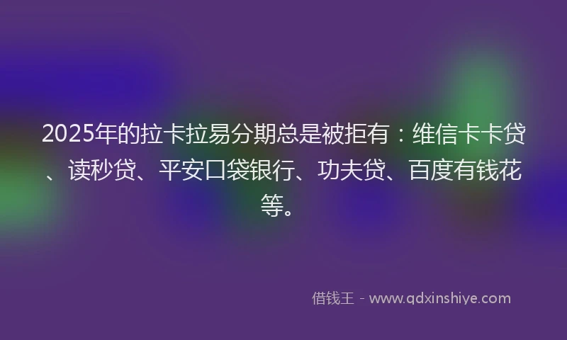 2025年的拉卡拉易分期总是被拒有：维信卡卡贷、读秒贷、平安口袋银行、功夫贷、百度有钱花等。
