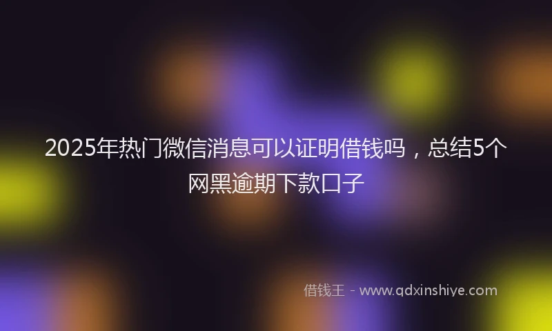 2025年热门微信消息可以证明借钱吗，总结5个网黑逾期下款口子