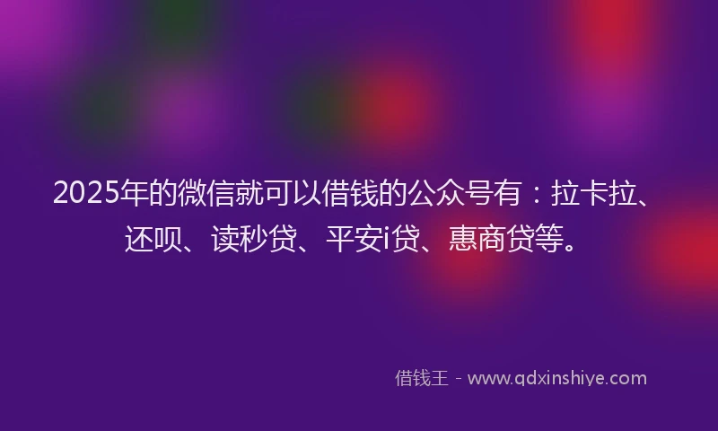 2025年的微信就可以借钱的公众号有：拉卡拉、还呗、读秒贷、平安i贷、惠商贷等。