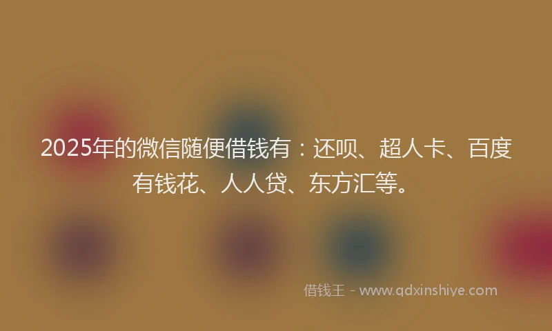 2025年的微信随便借钱有：还呗、超人卡、百度有钱花、人人贷、东方汇等。