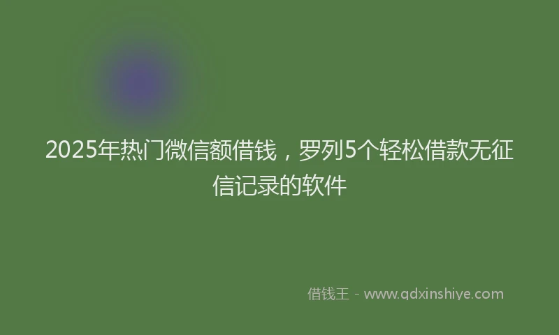 2025年热门微信额借钱，罗列5个轻松借款无征信记录的软件