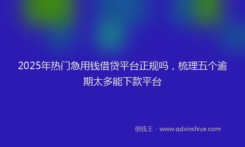 2025年热门急用钱借贷平台正规吗，梳理五个逾期太多能下款平台