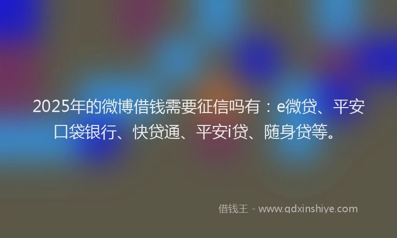 2025年的微博借钱需要征信吗有：e微贷、平安口袋银行、快贷通、平安i贷、随身贷等。