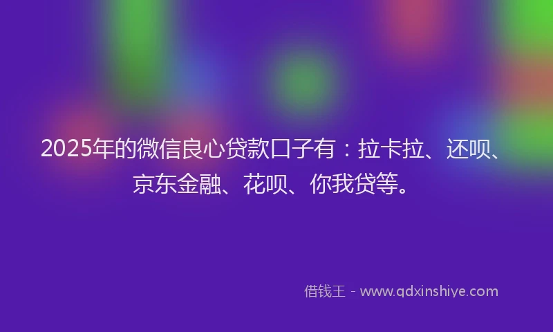2025年的微信良心贷款口子有：拉卡拉、还呗、京东金融、花呗、你我贷等。