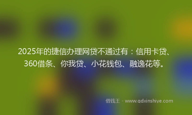 2025年的捷信办理网贷不通过有：信用卡贷、360借条、你我贷、小花钱包、融逸花等。