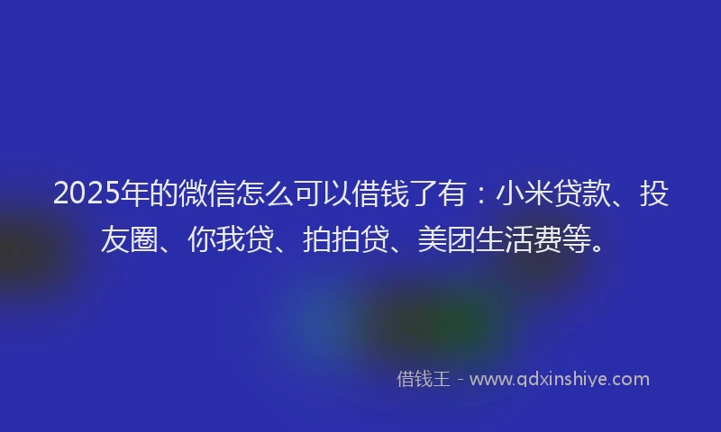 2025年的微信怎么可以借钱了有：小米贷款、投友圈、你我贷、拍拍贷、美团生活费等。