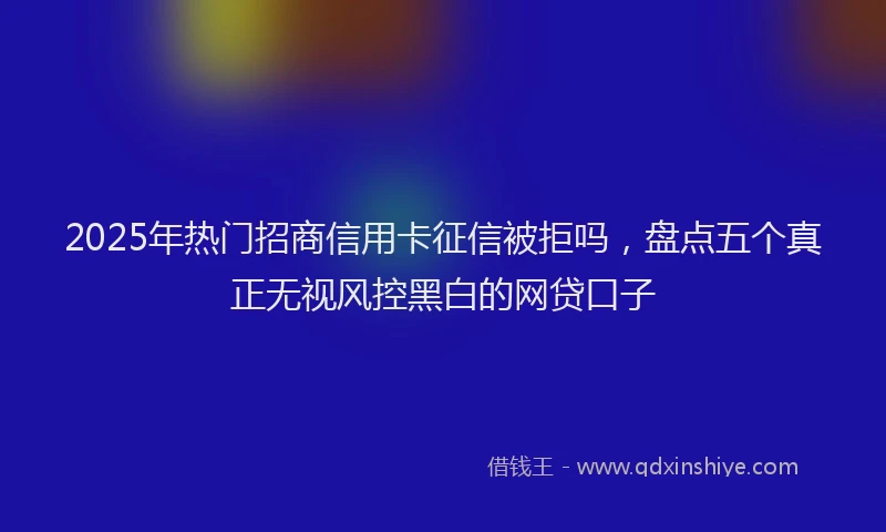 2025年热门招商信用卡征信被拒吗，盘点五个真正无视风控黑白的网贷口子