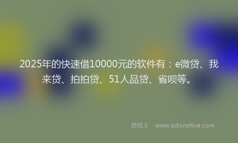 2025年的快速借10000元的软件有：e微贷、我来贷、拍拍贷、51人品贷、省呗等。