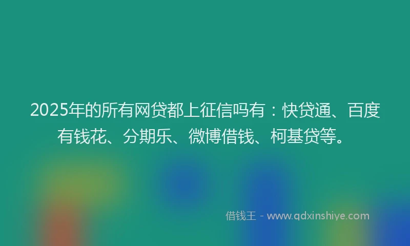2025年的所有网贷都上征信吗有：快贷通、百度有钱花、分期乐、微博借钱、柯基贷等。