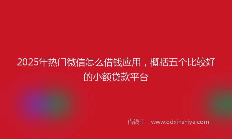 2025年热门微信怎么借钱应用，概括五个比较好的小额贷款平台