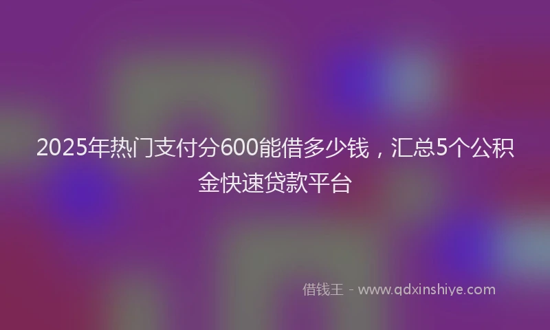 2025年热门支付分600能借多少钱，汇总5个公积金快速贷款平台