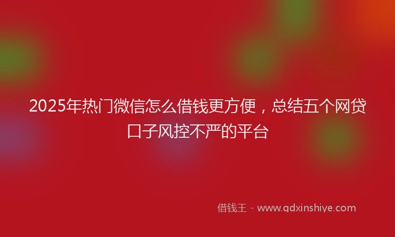 2025年热门微信怎么借钱更方便，总结五个网贷口子风控不严的平台