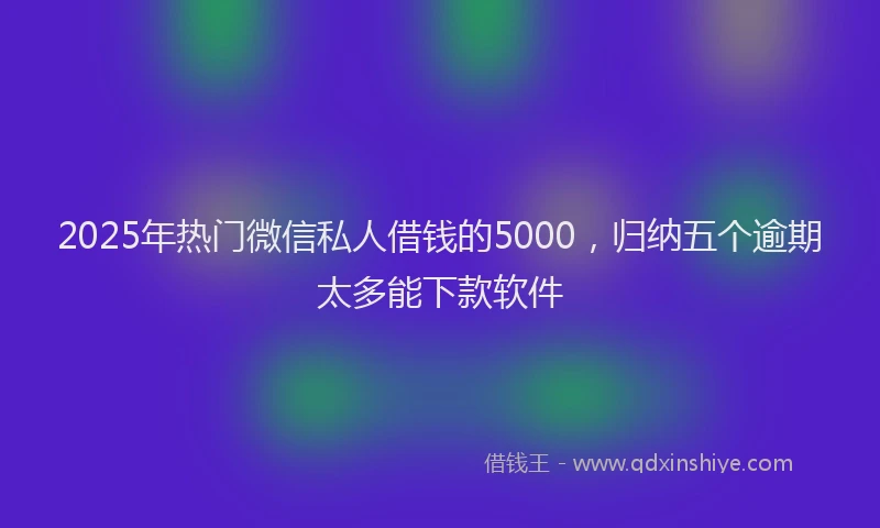 2025年热门微信私人借钱的5000，归纳五个逾期太多能下款软件
