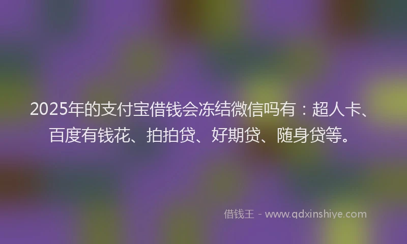2025年的支付宝借钱会冻结微信吗有：超人卡、百度有钱花、拍拍贷、好期贷、随身贷等。