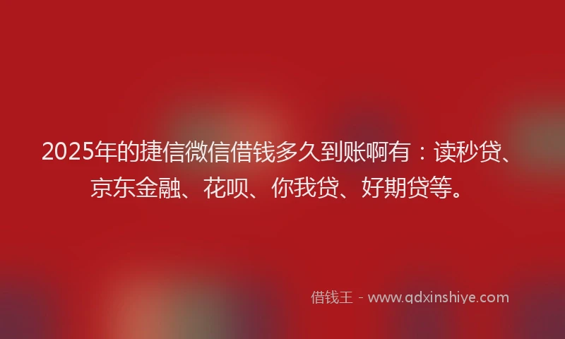 2025年的捷信微信借钱多久到账啊有：读秒贷、京东金融、花呗、你我贷、好期贷等。