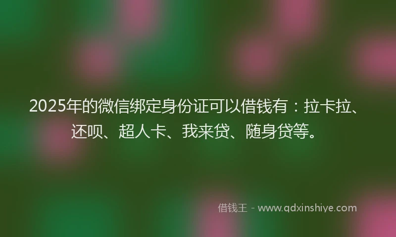 2025年的微信绑定身份证可以借钱有：拉卡拉、还呗、超人卡、我来贷、随身贷等。
