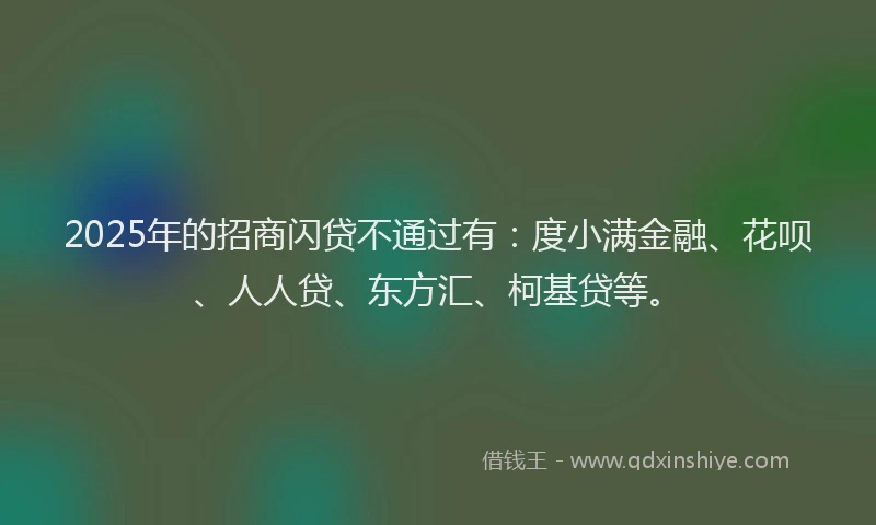 2025年的招商闪贷不通过有：度小满金融、花呗、人人贷、东方汇、柯基贷等。