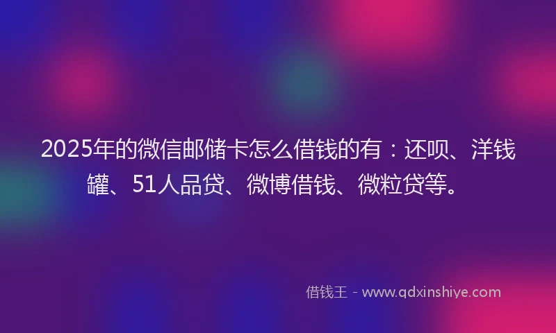 2025年的微信邮储卡怎么借钱的有：还呗、洋钱罐、51人品贷、微博借钱、微粒贷等。