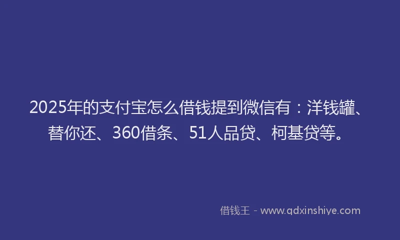 2025年的支付宝怎么借钱提到微信有：洋钱罐、替你还、360借条、51人品贷、柯基贷等。