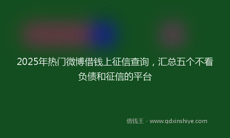 2025年热门微博借钱上征信查询，汇总五个不看负债和征信的平台