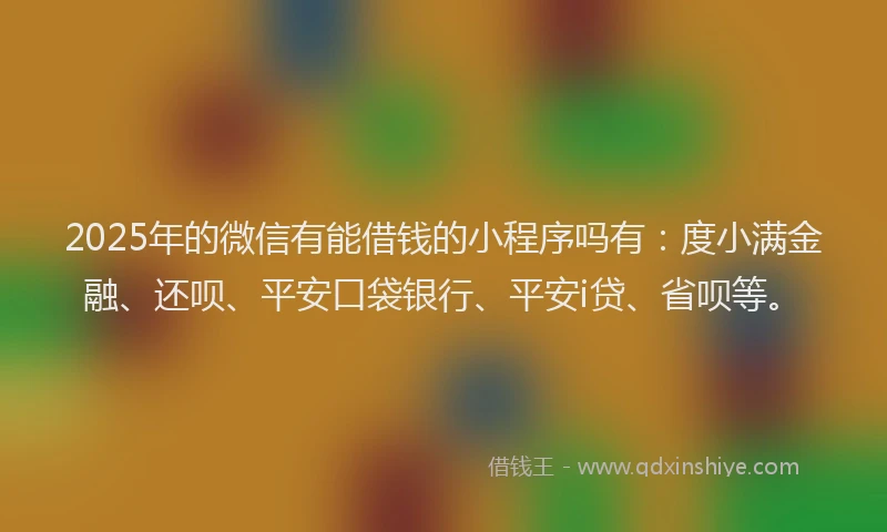 2025年的微信有能借钱的小程序吗有：度小满金融、还呗、平安口袋银行、平安i贷、省呗等。