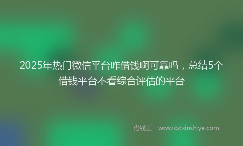 2025年热门微信平台咋借钱啊可靠吗，总结5个借钱平台不看综合评估的平台