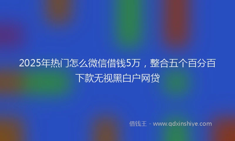 2025年热门怎么微信借钱5万，整合五个百分百下款无视黑白户网贷