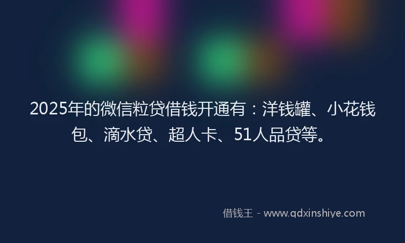 2025年的微信粒贷借钱开通有：洋钱罐、小花钱包、滴水贷、超人卡、51人品贷等。