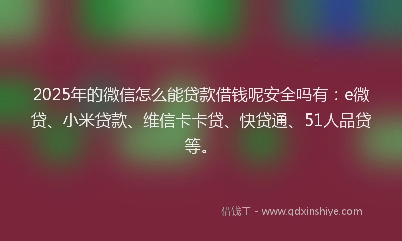 2025年的微信怎么能贷款借钱呢安全吗有：e微贷、小米贷款、维信卡卡贷、快贷通、51人品贷等。