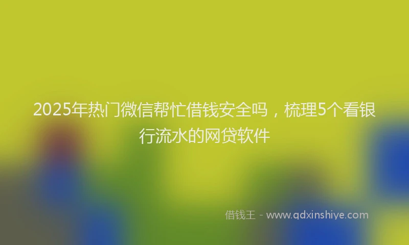 2025年热门微信帮忙借钱安全吗，梳理5个看银行流水的网贷软件