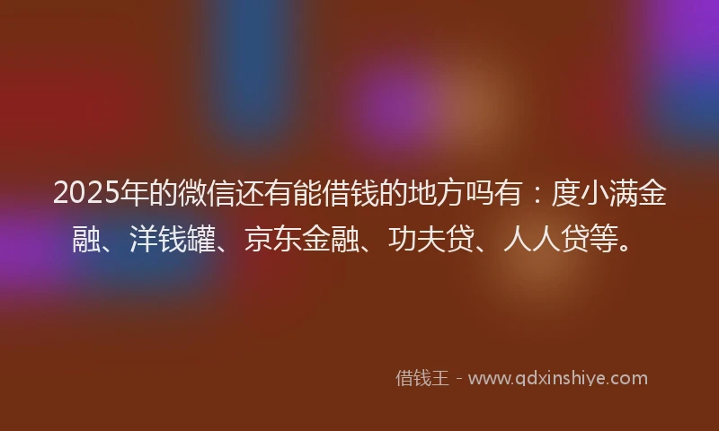 2025年的微信还有能借钱的地方吗有：度小满金融、洋钱罐、京东金融、功夫贷、人人贷等。