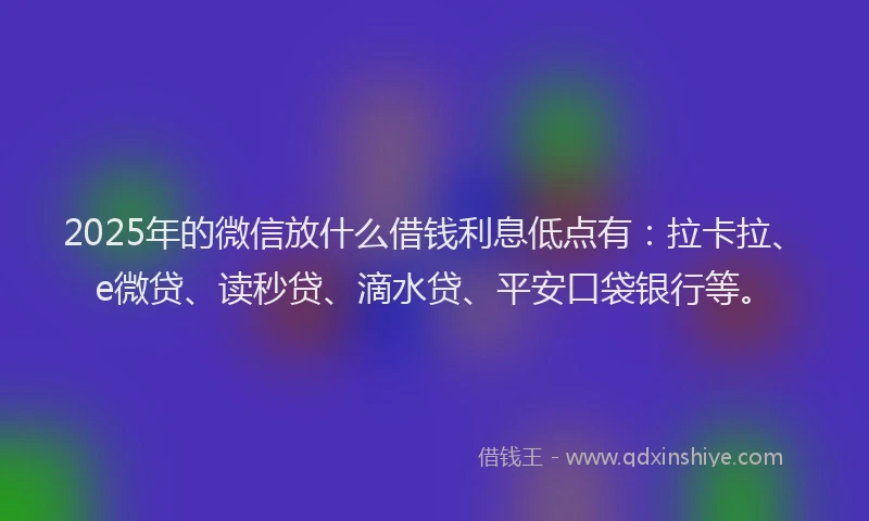 2025年的微信放什么借钱利息低点有：拉卡拉、e微贷、读秒贷、滴水贷、平安口袋银行等。