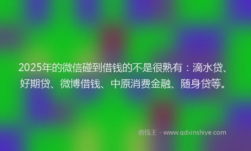 2025年的微信碰到借钱的不是很熟有：滴水贷、好期贷、微博借钱、中原消费金融、随身贷等。