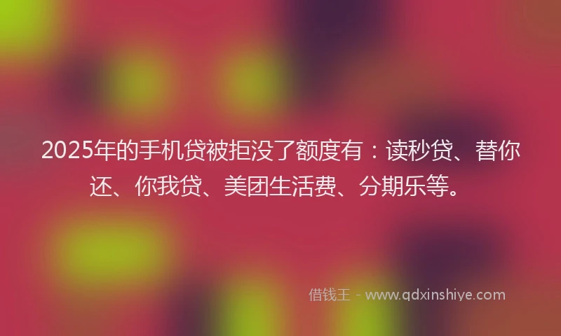 2025年的手机贷被拒没了额度有：读秒贷、替你还、你我贷、美团生活费、分期乐等。