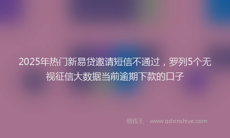 2025年热门新易贷邀请短信不通过，罗列5个无视征信大数据当前逾期下款的口子