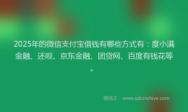 2025年的微信支付宝借钱有哪些方式有：度小满金融、还呗、京东金融、团贷网、百度有钱花等。