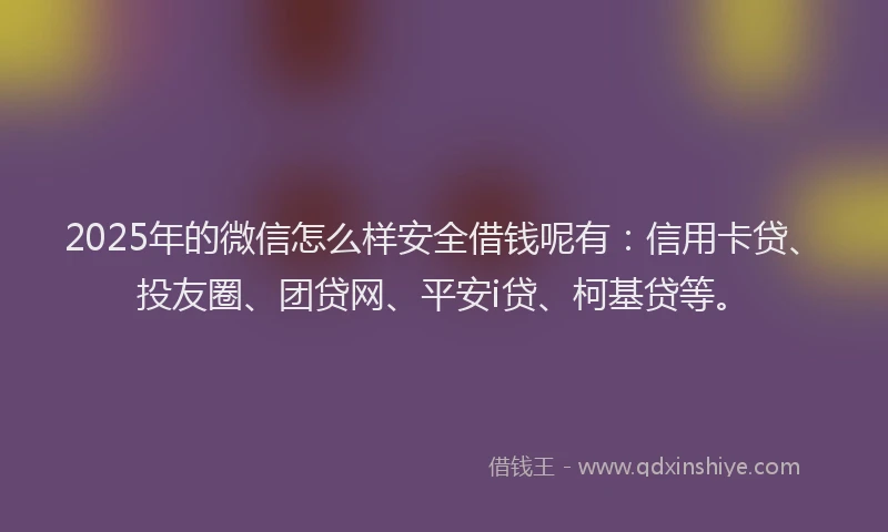 2025年的微信怎么样安全借钱呢有：信用卡贷、投友圈、团贷网、平安i贷、柯基贷等。