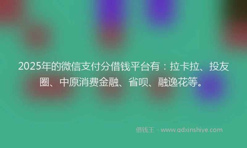 2025年的微信支付分借钱平台有：拉卡拉、投友圈、中原消费金融、省呗、融逸花等。