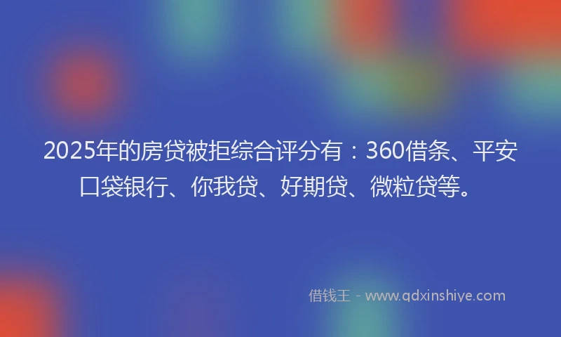 2025年的房贷被拒综合评分有：360借条、平安口袋银行、你我贷、好期贷、微粒贷等。
