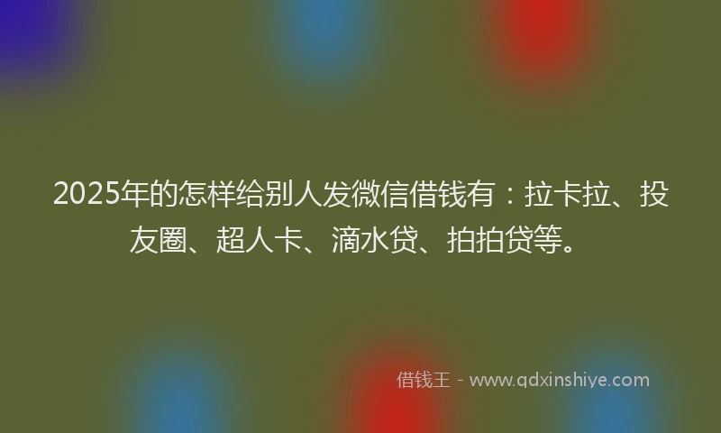 2025年的怎样给别人发微信借钱有：拉卡拉、投友圈、超人卡、滴水贷、拍拍贷等。